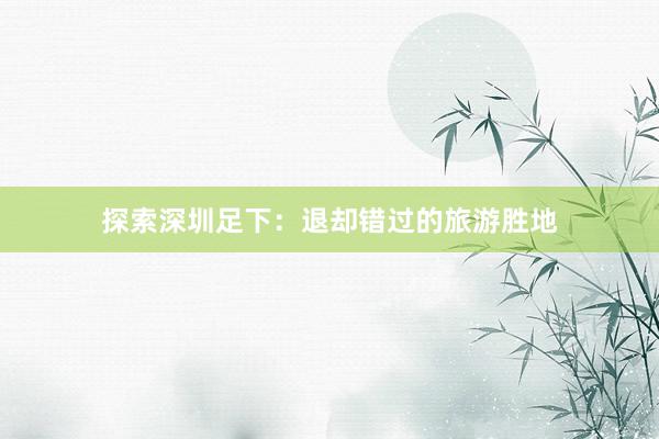 探索深圳足下：退却错过的旅游胜地