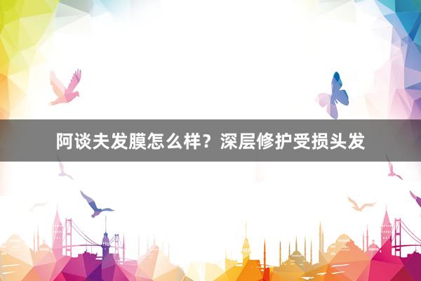 阿谈夫发膜怎么样？深层修护受损头发