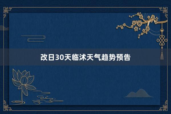 改日30天临沭天气趋势预告