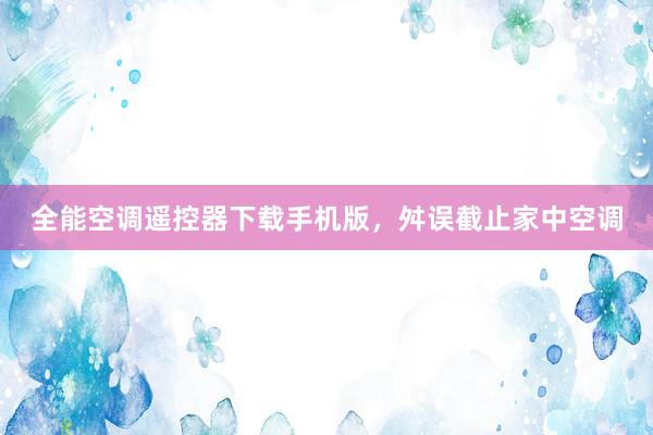 全能空调遥控器下载手机版，舛误截止家中空调
