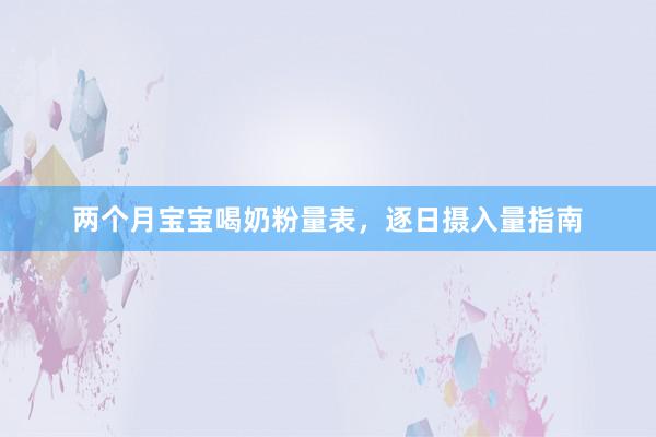 两个月宝宝喝奶粉量表，逐日摄入量指南