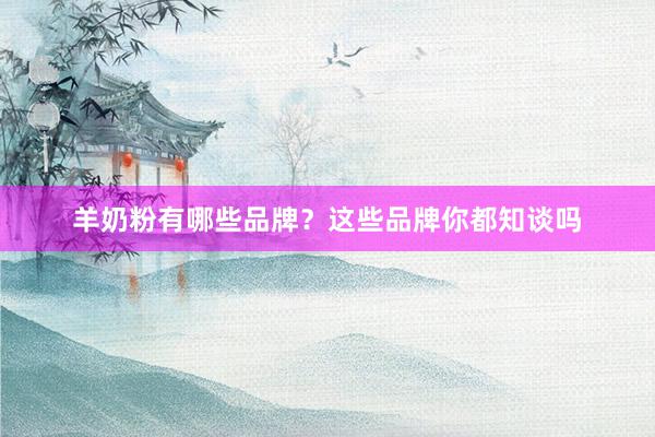 羊奶粉有哪些品牌？这些品牌你都知谈吗