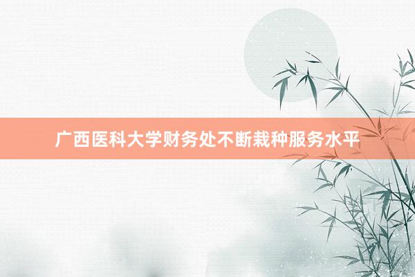 广西医科大学财务处不断栽种服务水平