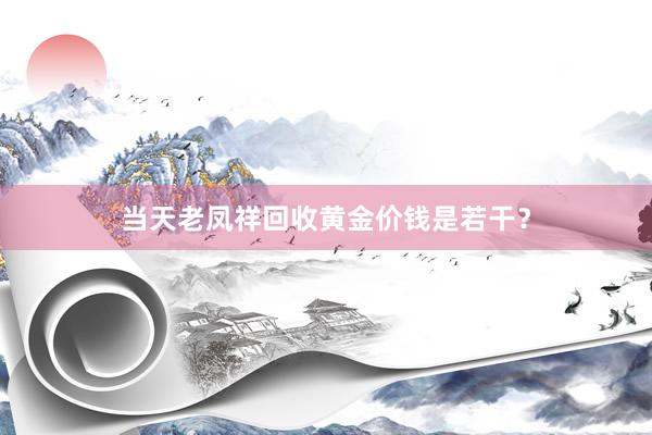 当天老凤祥回收黄金价钱是若干？