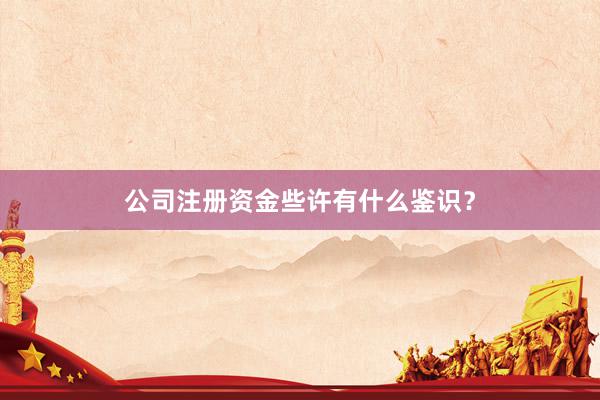 公司注册资金些许有什么鉴识？