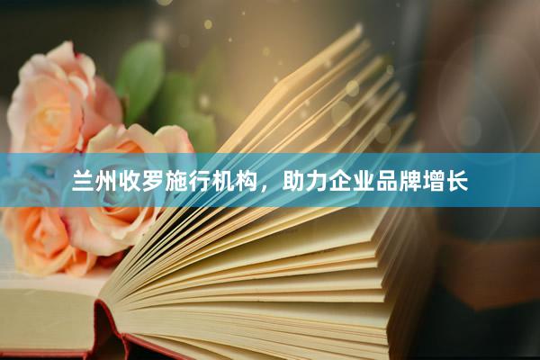 兰州收罗施行机构，助力企业品牌增长