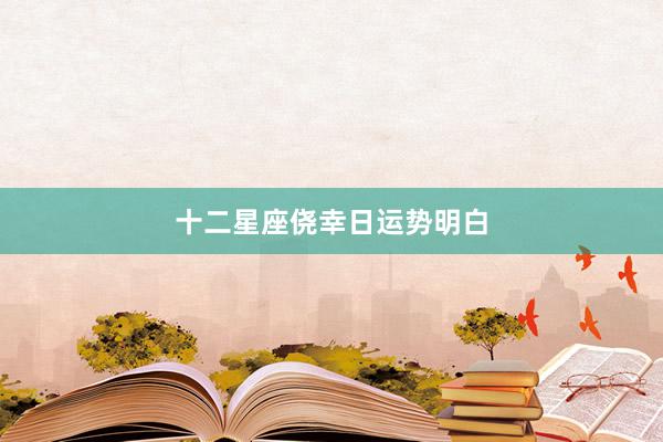 十二星座侥幸日运势明白