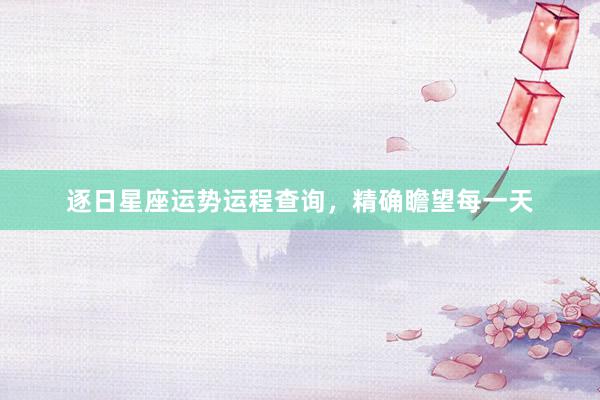逐日星座运势运程查询，精确瞻望每一天
