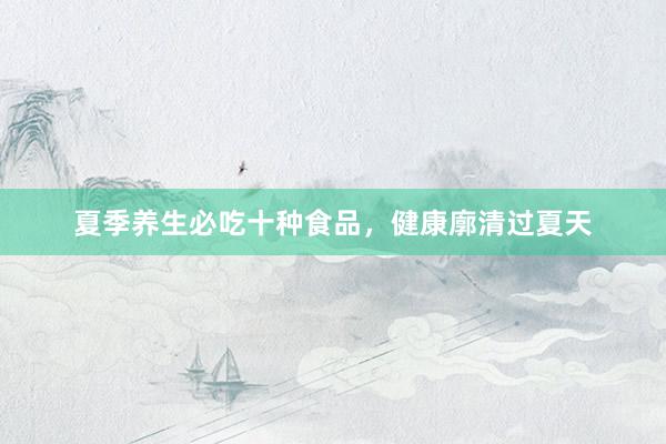 夏季养生必吃十种食品，健康廓清过夏天